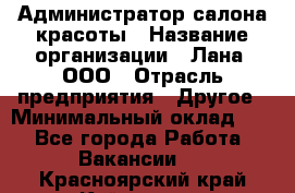 Администратор салона красоты › Название организации ­ Лана, ООО › Отрасль предприятия ­ Другое › Минимальный оклад ­ 1 - Все города Работа » Вакансии   . Красноярский край,Кайеркан г.